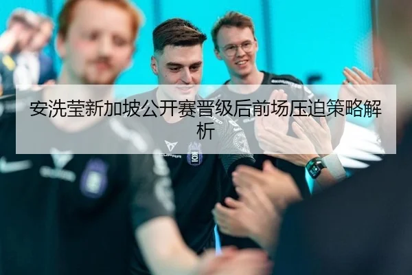 安洗莹新加坡公开赛晋级后前场压迫策略解析